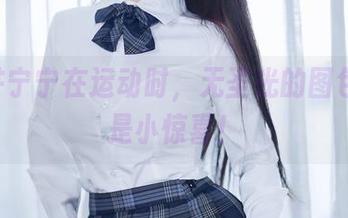当桜井宁宁在运动时，无圣光的图包里满是小惊喜！